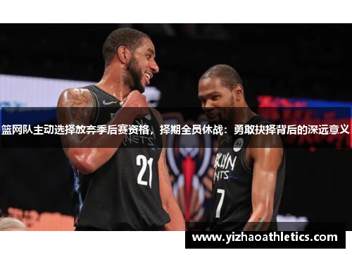 篮网队主动选择放弃季后赛资格，择期全员休战：勇敢抉择背后的深远意义