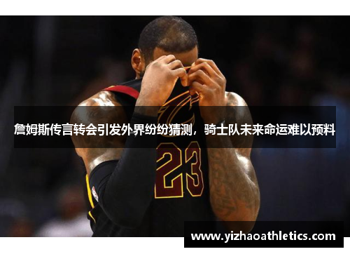 詹姆斯传言转会引发外界纷纷猜测，骑士队未来命运难以预料