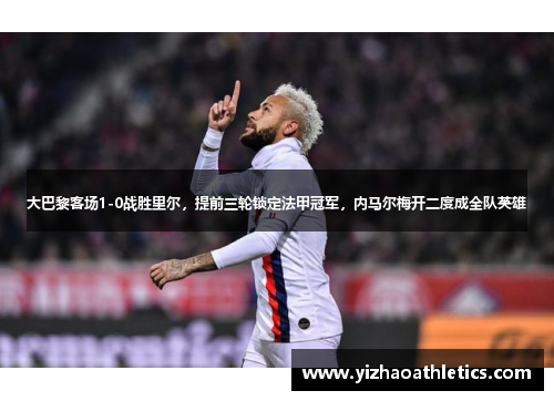 大巴黎客场1-0战胜里尔，提前三轮锁定法甲冠军，内马尔梅开二度成全队英雄