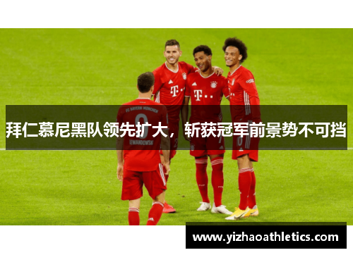 拜仁慕尼黑队领先扩大，斩获冠军前景势不可挡