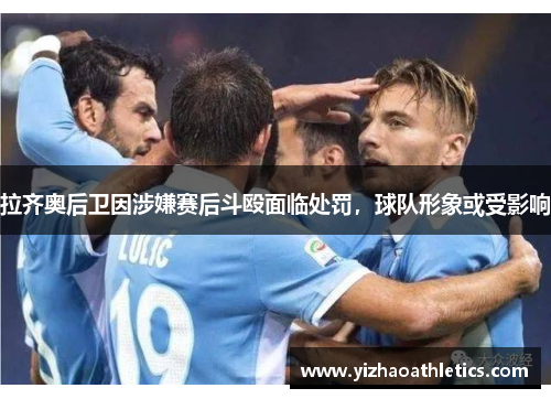 拉齐奥后卫因涉嫌赛后斗殴面临处罚，球队形象或受影响