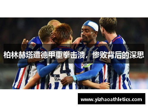 柏林赫塔遭德甲重拳击溃，惨败背后的深思