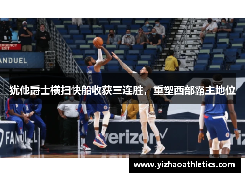 犹他爵士横扫快船收获三连胜，重塑西部霸主地位