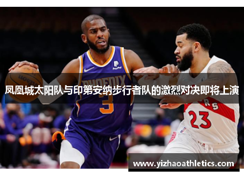 凤凰城太阳队与印第安纳步行者队的激烈对决即将上演