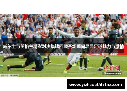 威尔士与英格兰精彩对决集锦回顾赛场瞬间尽显足球魅力与激情
