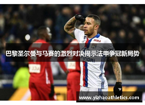 巴黎圣尔曼与马赛的激烈对决揭示法甲争冠新局势