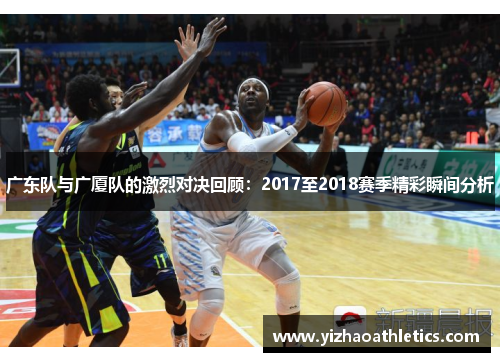 广东队与广厦队的激烈对决回顾：2017至2018赛季精彩瞬间分析