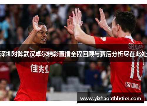 深圳对阵武汉卓尔精彩直播全程回顾与赛后分析尽在此处
