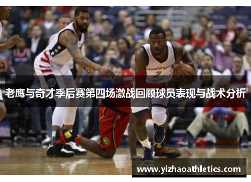 老鹰与奇才季后赛第四场激战回顾球员表现与战术分析