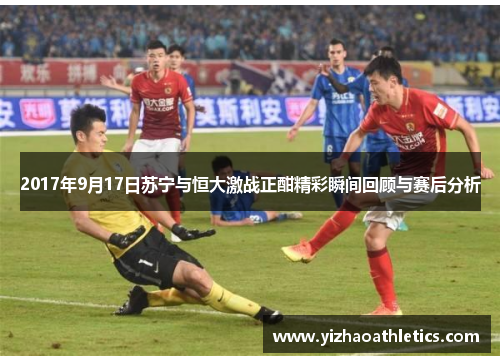 2017年9月17日苏宁与恒大激战正酣精彩瞬间回顾与赛后分析
